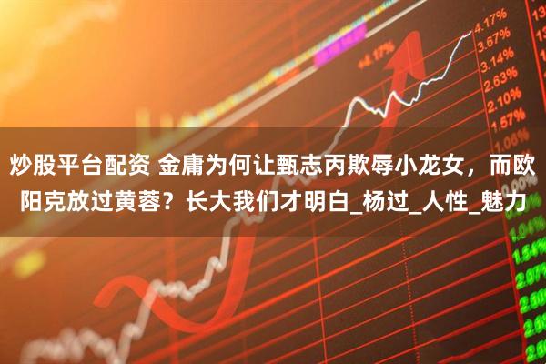 炒股平台配资 金庸为何让甄志丙欺辱小龙女，而欧阳克放过黄蓉？长大我们才明白_杨过_人性_魅力