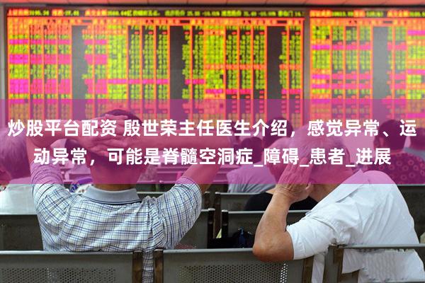炒股平台配资 殷世荣主任医生介绍，感觉异常、运动异常，可能是脊髓空洞症_障碍_患者_进展