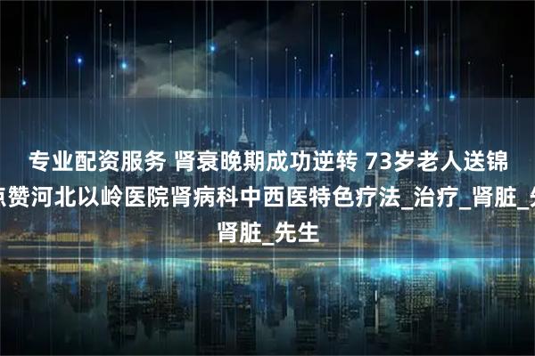专业配资服务 肾衰晚期成功逆转 73岁老人送锦旗点赞河北以岭医院肾病科中西医特色疗法_治疗_肾脏_先生
