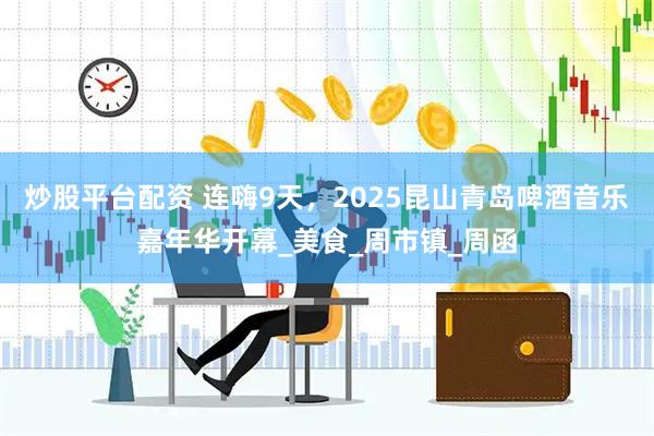 炒股平台配资 连嗨9天，2025昆山青岛啤酒音乐嘉年华开幕_美食_周市镇_周函