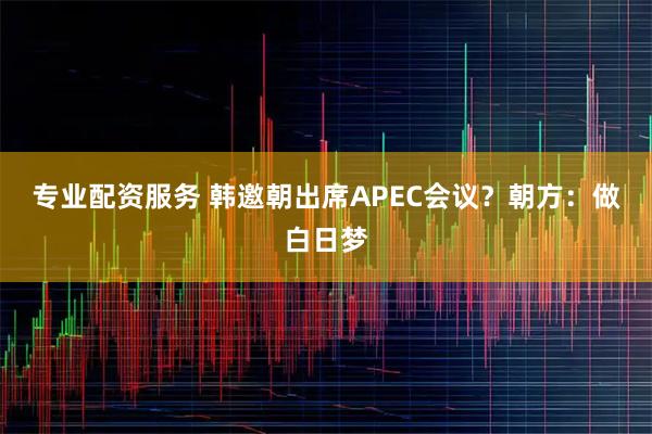专业配资服务 韩邀朝出席APEC会议？朝方：做白日梦