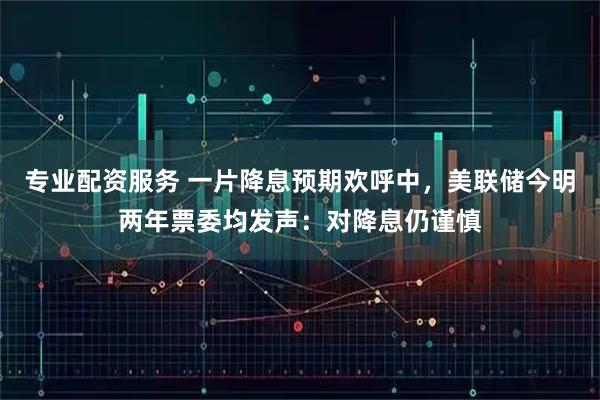 专业配资服务 一片降息预期欢呼中，美联储今明两年票委均发声：对降息仍谨慎