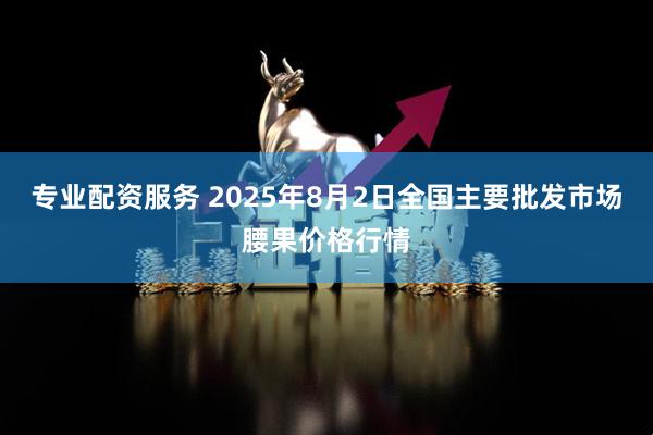 专业配资服务 2025年8月2日全国主要批发市场腰果价格行情