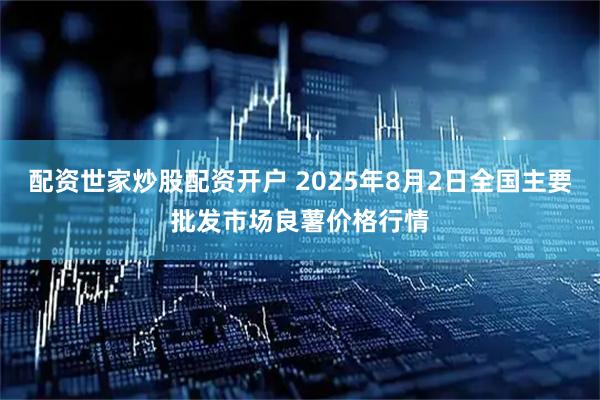 配资世家炒股配资开户 2025年8月2日全国主要批发市场良薯价格行情