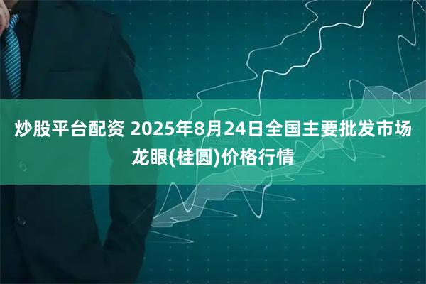 炒股平台配资 2025年8月24日全国主要批发市场龙眼(桂圆)价格行情