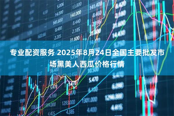 专业配资服务 2025年8月24日全国主要批发市场黑美人西瓜价格行情