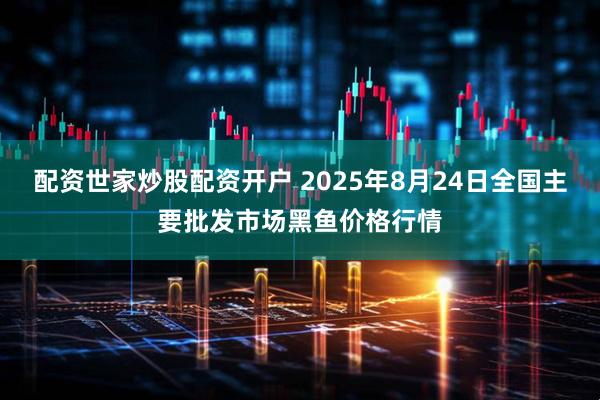 配资世家炒股配资开户 2025年8月24日全国主要批发市场黑鱼价格行情