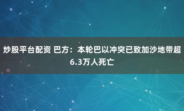 炒股平台配资 巴方：本轮巴以冲突已致加沙地带超6.3万人死亡