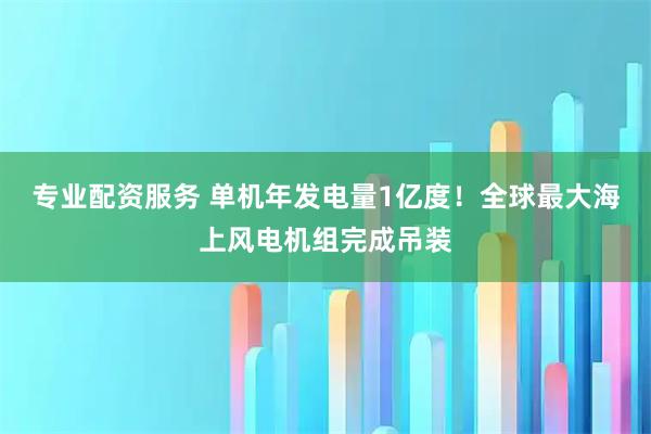 专业配资服务 单机年发电量1亿度！全球最大海上风电机组完成吊装