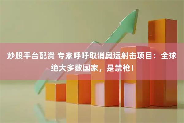 炒股平台配资 专家呼吁取消奥运射击项目：全球绝大多数国家，是禁枪！
