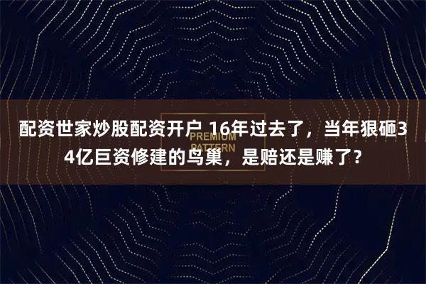 配资世家炒股配资开户 16年过去了，当年狠砸34亿巨资修建的鸟巢，是赔还是赚了？