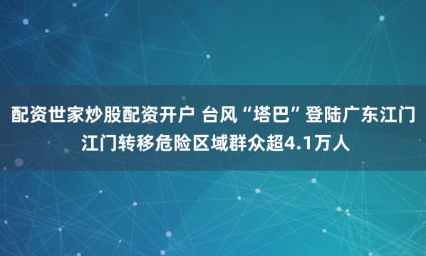 配资世家炒股配资开户 台风“塔巴”登陆广东江门 江门转移危险区域群众超4.1万人