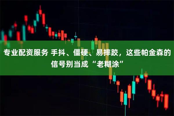 专业配资服务 手抖、僵硬、易摔跤，这些帕金森的信号别当成 “老糊涂”