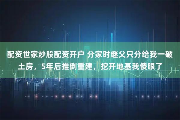 配资世家炒股配资开户 分家时继父只分给我一破土房，5年后推倒重建，挖开地基我傻眼了