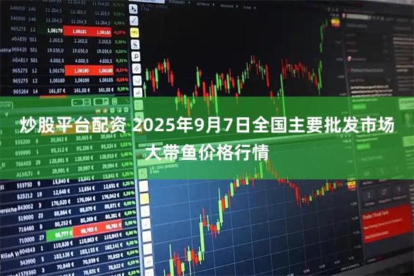 炒股平台配资 2025年9月7日全国主要批发市场大带鱼价格行情