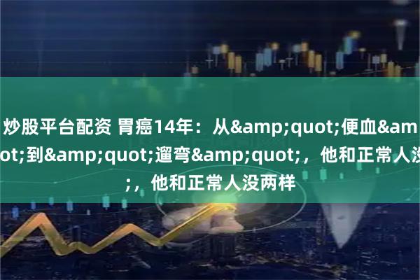 炒股平台配资 胃癌14年：从"便血"到"遛弯"，他和正常人没两样
