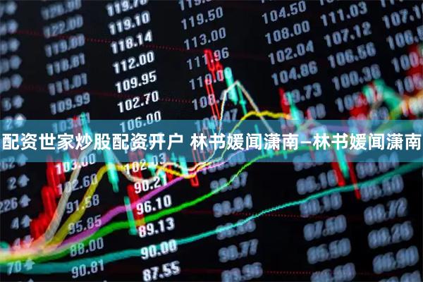 配资世家炒股配资开户 林书媛闻潇南—林书媛闻潇南