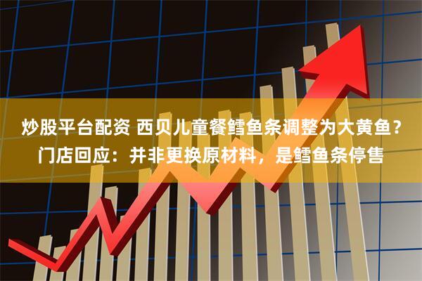 炒股平台配资 西贝儿童餐鳕鱼条调整为大黄鱼？门店回应：并非更换原材料，是鳕鱼条停售
