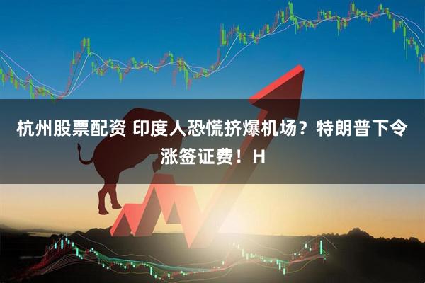 杭州股票配资 印度人恐慌挤爆机场？特朗普下令涨签证费！H