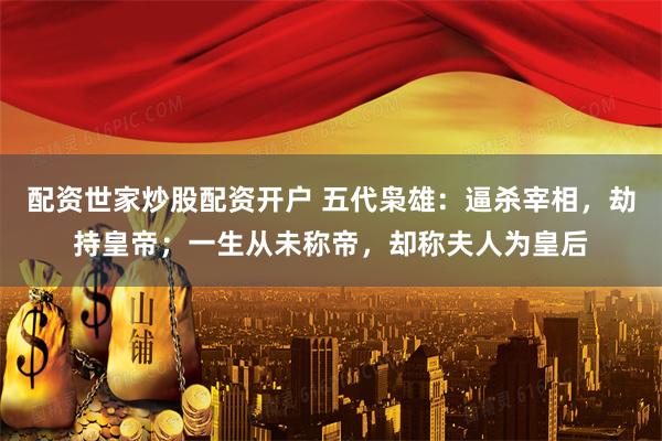 配资世家炒股配资开户 五代枭雄：逼杀宰相，劫持皇帝；一生从未称帝，却称夫人为皇后
