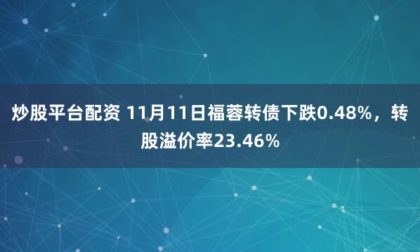 炒股平台配资 11月11日福蓉转债下跌0.48%，转股溢价率23.46%