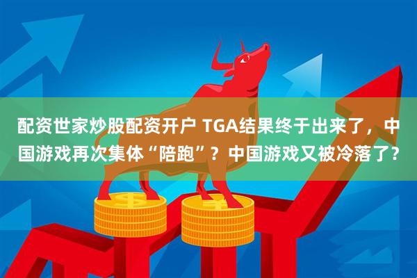 配资世家炒股配资开户 TGA结果终于出来了，中国游戏再次集体“陪跑”？中国游戏又被冷落了？