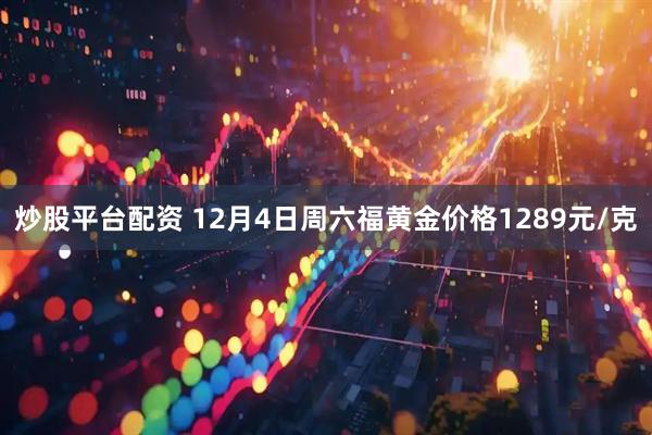 炒股平台配资 12月4日周六福黄金价格1289元/克