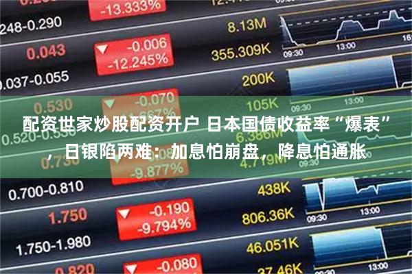 配资世家炒股配资开户 日本国债收益率“爆表”，日银陷两难：加息怕崩盘，降息怕通胀