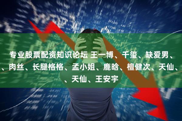 专业股票配资知识论坛 王一博、千玺、缺爱男、赵丽颖、肉丝、长腿格格、孟小姐、鹿晗、檀健次、天仙、王安宇